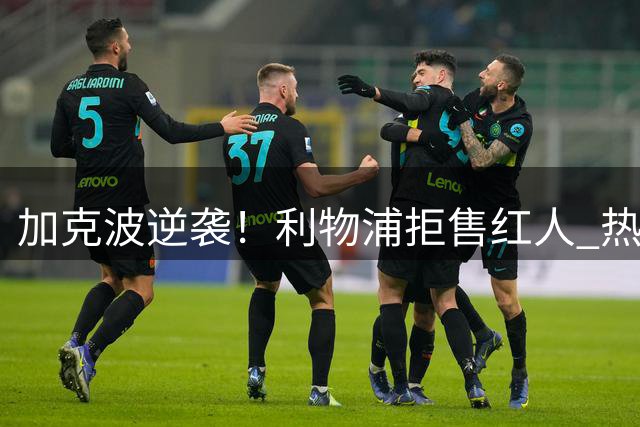 加克波逆袭！利物浦拒售红人 热刺6000万引援梦碎