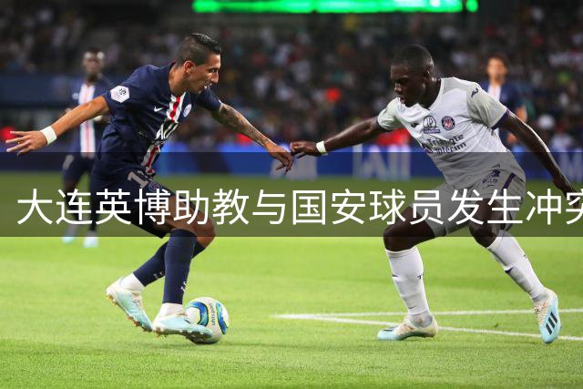 大连英博助教与国安球员发生冲突被罚下