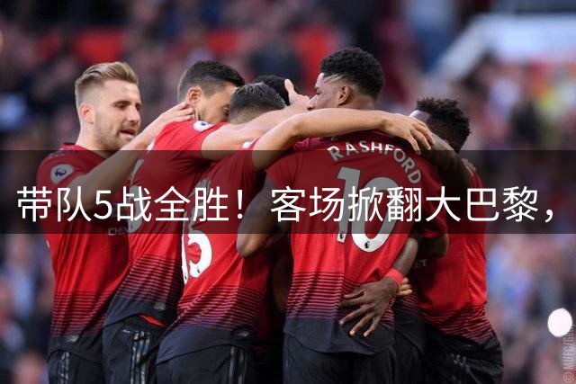 带队5战全胜！客场掀翻大巴黎，41岁巴西少帅成为足坛现象级教头