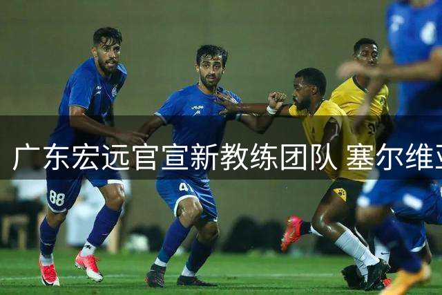 广东宏远官宣新教练团队 塞尔维亚籍主帅执掌教鞭