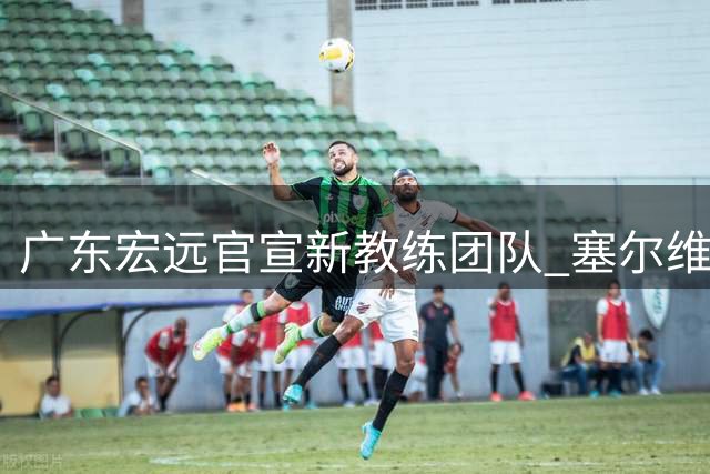 广东宏远官宣新教练团队 塞尔维亚籍主帅执掌教鞭