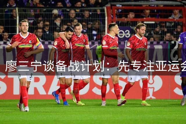 廖三宁谈备战计划：先专注亚运会 下阶段再研究对手