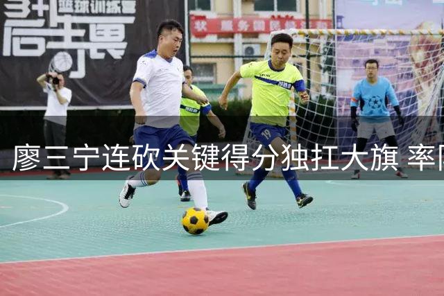 廖三宁连砍关键得分独扛大旗 率队逆境求生