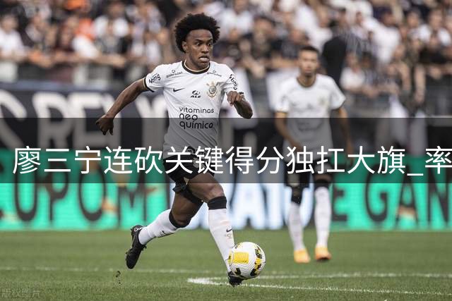 廖三宁连砍关键得分独扛大旗 率队逆境求生