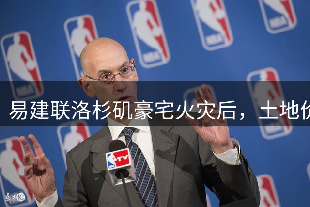 易建联洛杉矶豪宅火灾后，土地价值引发关注