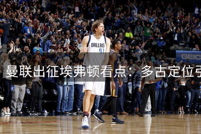 曼联出征埃弗顿看点：多古定位引热议 小将成长需耐心
