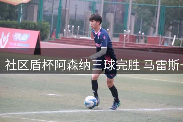 社区盾杯阿森纳三球完胜 马雷斯卡首秀失利无需过度解读