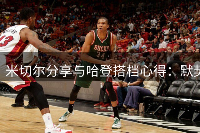 米切尔分享与哈登搭档心得：默契源于多年磨合