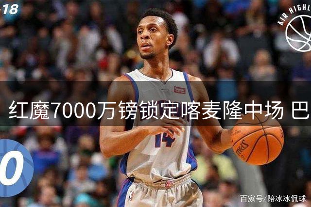 红魔7000万镑锁定喀麦隆中场 巴莱巴周末体检将披20号战袍