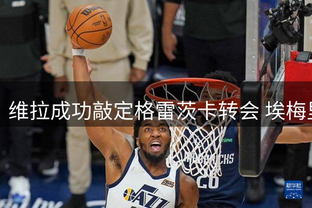 维拉成功敲定格雷茨卡转会 埃梅里亲自游说功不可没