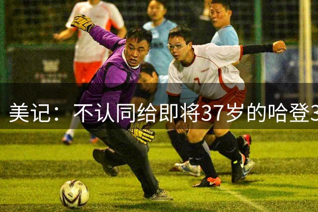 美记：不认同给即将37岁的哈登3年合同 39岁时他拿3000万&疯了吧
