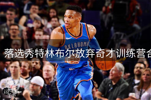落选秀特林布尔放弃奇才训练营合同 选择重返NCAA征战新赛季
