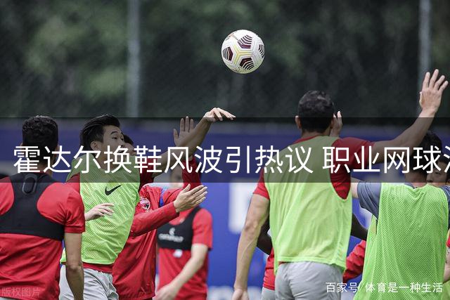 霍达尔换鞋风波引热议 职业网球潜规则遭挑战