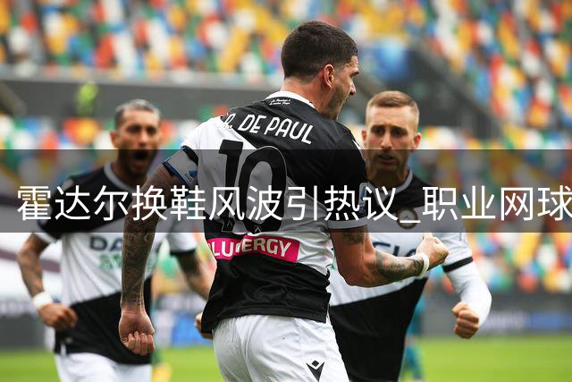 霍达尔换鞋风波引热议 职业网球潜规则遭挑战