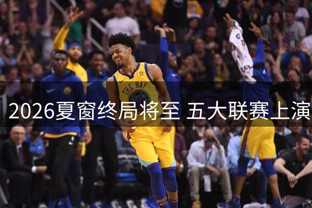 2026夏窗终局将至 五大联赛上演亿元引援大战